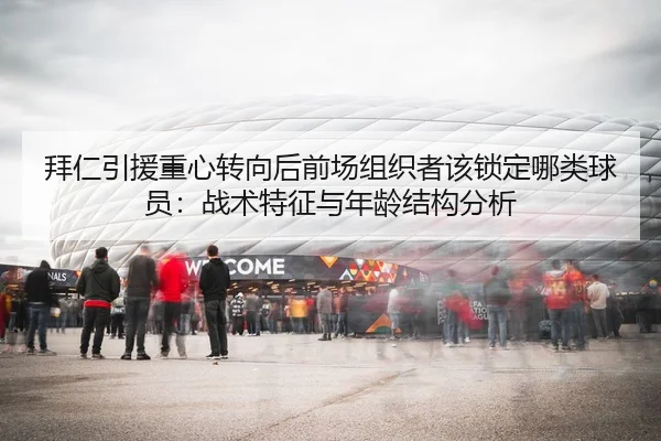 拜仁引援重心转向后前场组织者该锁定哪类球员：战术特征与年龄结构分析