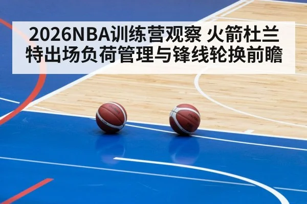2026NBA训练营观察 火箭杜兰特出场负荷管理与锋线轮换前瞻